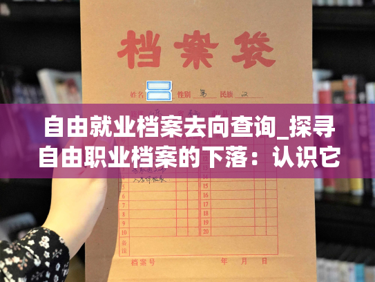 自由就业档案去向查询_探寻自由职业档案的下落：认识它的生命周期