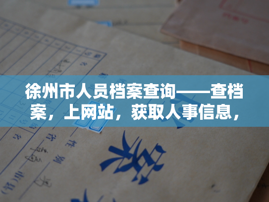 徐州市人员档案查询——查档案，上网站，获取人事信息，办事便捷，畅享公益服务。