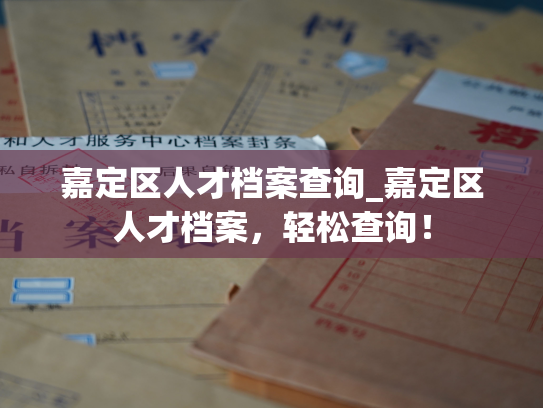 嘉定区人才档案查询_嘉定区人才档案，轻松查询！