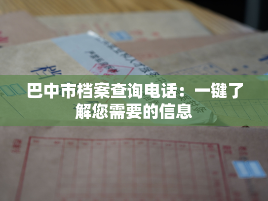 巴中市档案查询电话：一键了解您需要的信息