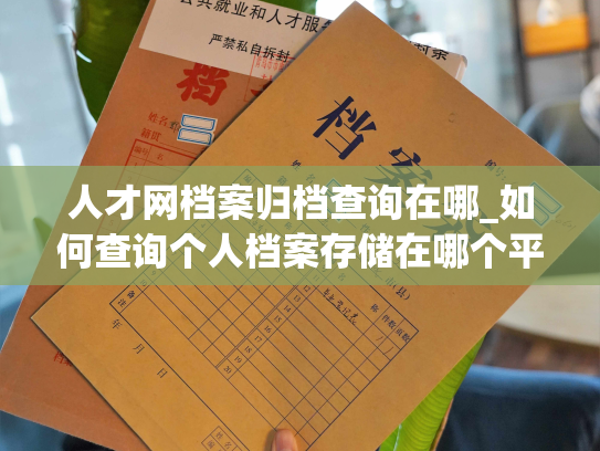 人才网档案归档查询在哪_如何查询个人档案存储在哪个平台？