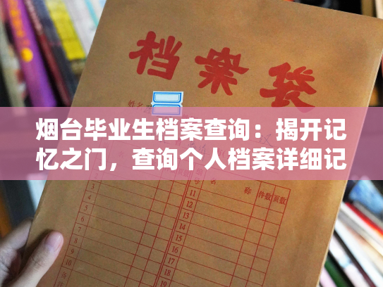 烟台毕业生档案查询：揭开记忆之门，查询个人档案详细记录