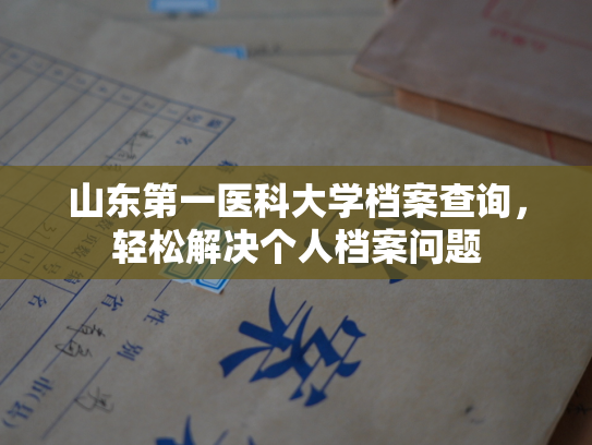 山东第一医科大学档案查询，轻松解决个人档案问题