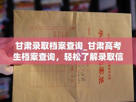 甘肃录取档案查询_甘肃高考生档案查询，轻松了解录取信息