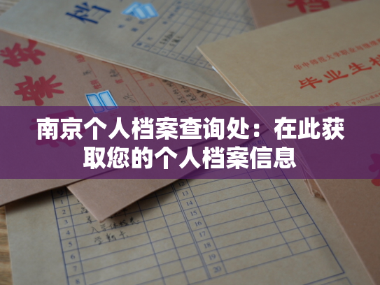 南京个人档案查询处：在此获取您的个人档案信息