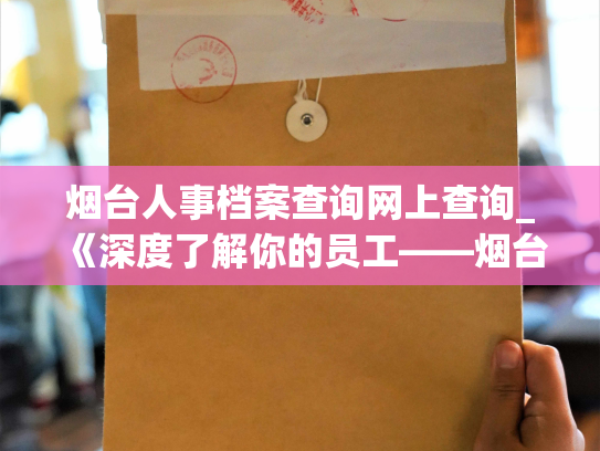烟台人事档案查询网上查询_《深度了解你的员工——烟台人事档案全面查询平台》