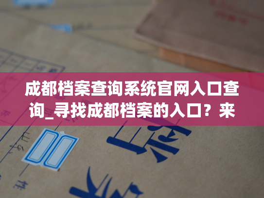 成都档案查询系统官网入口查询_寻找成都档案的入口？来这里查询！