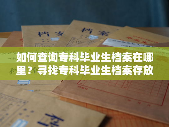 如何查询专科毕业生档案在哪里？寻找专科毕业生档案存放地点的方法