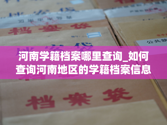河南学籍档案哪里查询_如何查询河南地区的学籍档案信息？