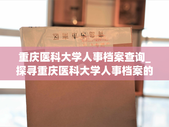 重庆医科大学人事档案查询_探寻重庆医科大学人事档案的窍门