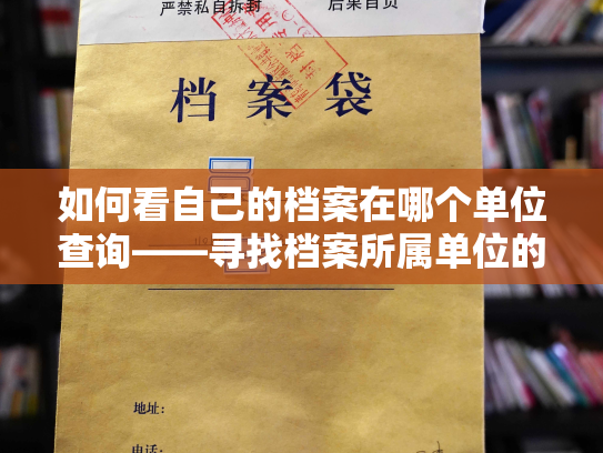 如何看自己的档案在哪个单位查询——寻找档案所属单位的有效方法