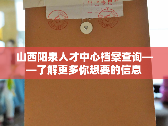 山西阳泉人才中心档案查询——了解更多你想要的信息