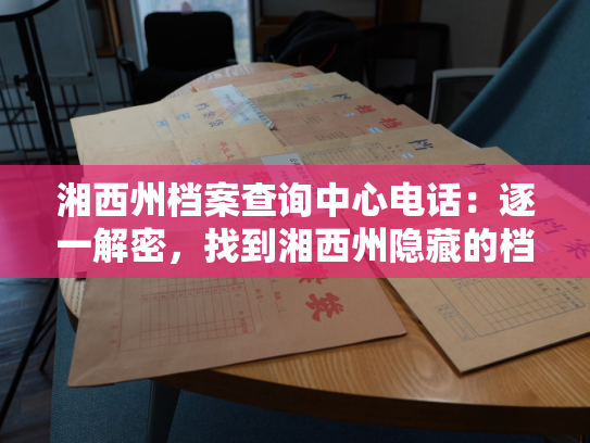 湘西州档案查询中心电话：逐一解密，找到湘西州隐藏的档案宝藏