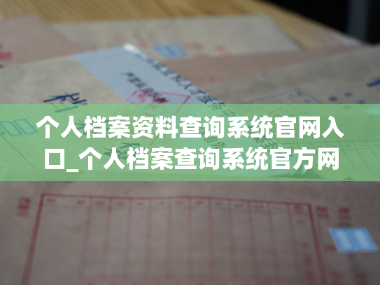 个人档案资料查询系统官网入口_个人档案查询系统官方网站入口