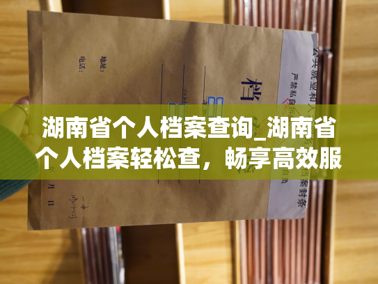 湖南省个人档案查询_湖南省个人档案轻松查，畅享高效服务