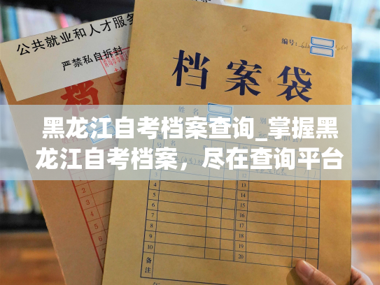 黑龙江自考档案查询_掌握黑龙江自考档案，尽在查询平台。