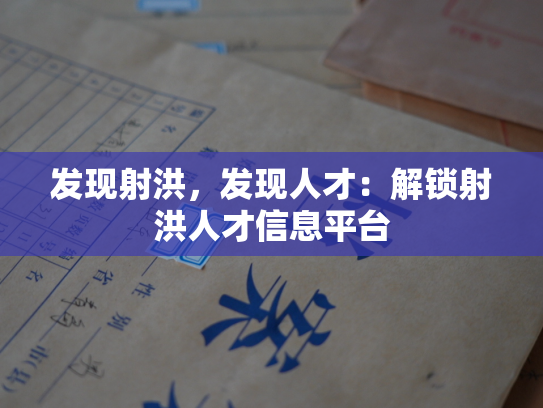 发现射洪，发现人才：解锁射洪人才信息平台