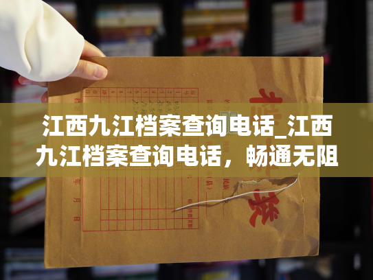 江西九江档案查询电话_江西九江档案查询电话，畅通无阻，快捷便民。
