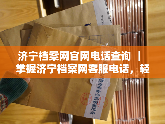 济宁档案网官网电话查询 ｜ 掌握济宁档案网客服电话，轻松查询个人档案