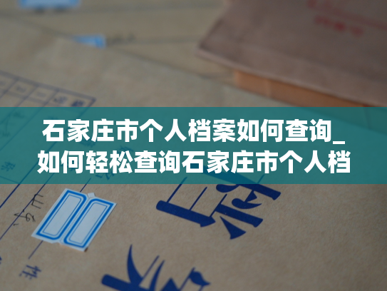 石家庄市个人档案如何查询_如何轻松查询石家庄市个人档案？