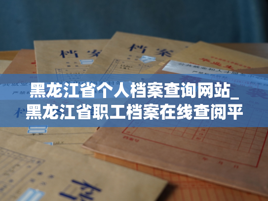 黑龙江省个人档案查询网站_黑龙江省职工档案在线查阅平台