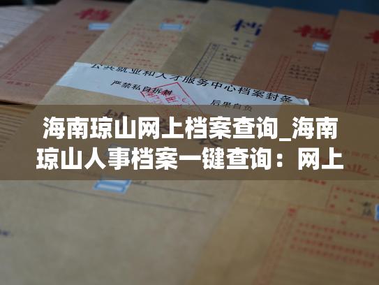 海南琼山网上档案查询_海南琼山人事档案一键查询：网上办公轻松便捷！