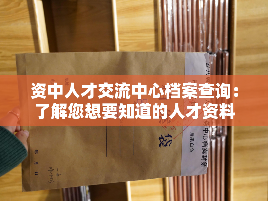 资中人才交流中心档案查询：了解您想要知道的人才资料