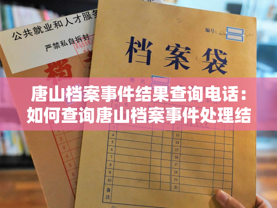 唐山档案事件结果查询电话：如何查询唐山档案事件处理结果？