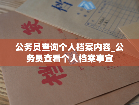 公务员查询个人档案内容_公务员查看个人档案事宜