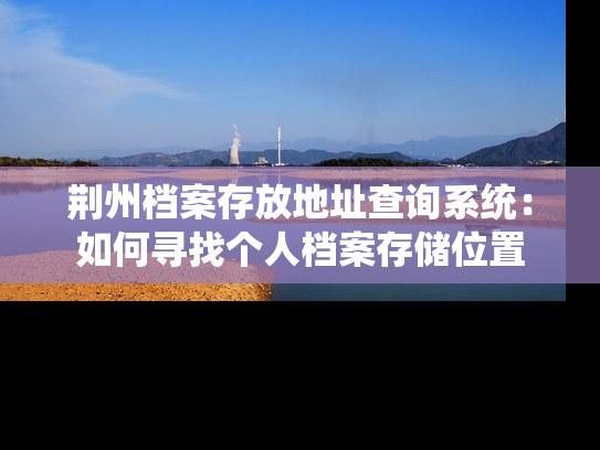 荆州档案存放地址查询系统：如何寻找个人档案存储位置