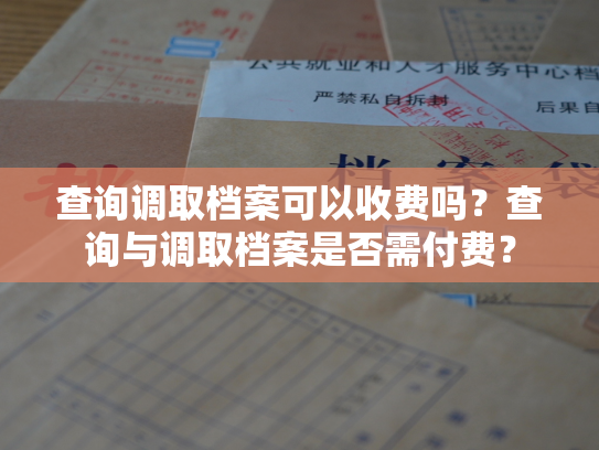 查询调取档案可以收费吗？查询与调取档案是否需付费？