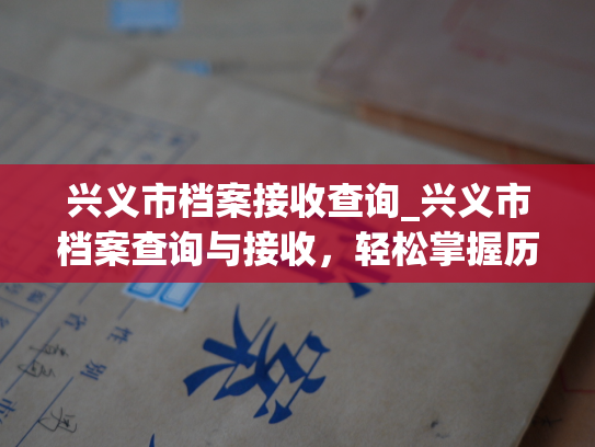 兴义市档案接收查询_兴义市档案查询与接收，轻松掌握历史！