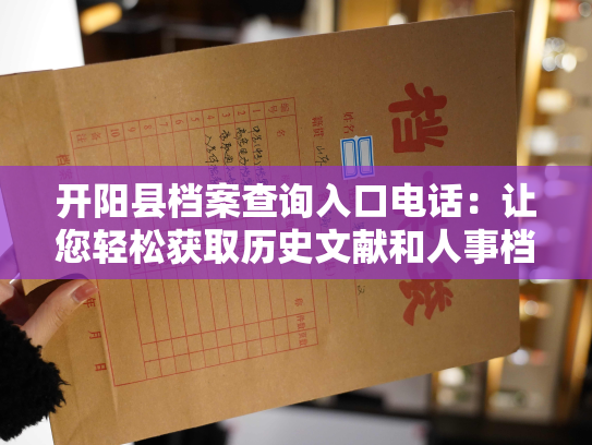 开阳县档案查询入口电话：让您轻松获取历史文献和人事档案