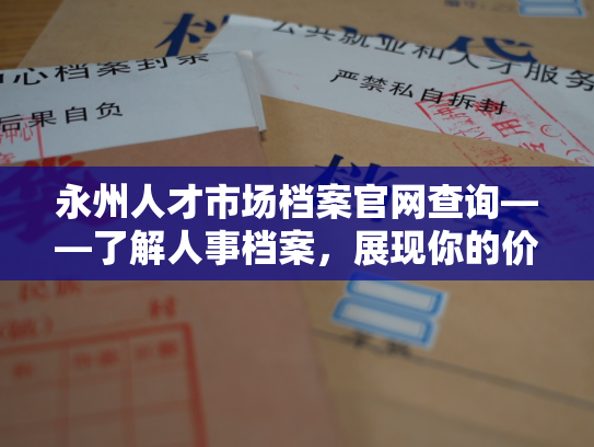 永州人才市场档案官网查询——了解人事档案，展现你的价值