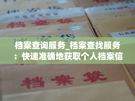 档案查询服务_档案查找服务：快速准确地获取个人档案信息