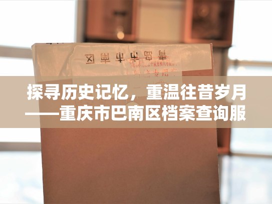 探寻历史记忆，重温往昔岁月——重庆市巴南区档案查询服务