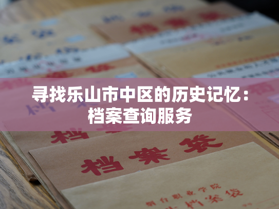 寻找乐山市中区的历史记忆：档案查询服务