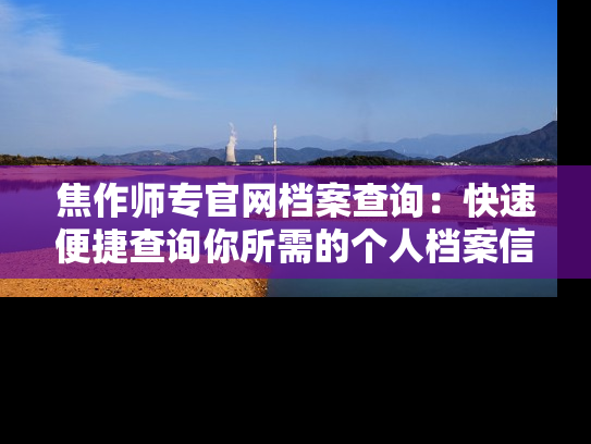 焦作师专官网档案查询：快速便捷查询你所需的个人档案信息