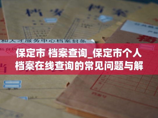 保定市 档案查询_保定市个人档案在线查询的常见问题与解决方法