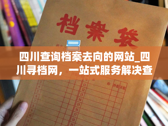四川查询档案去向的网站_四川寻档网，一站式服务解决查询档案去处难题。