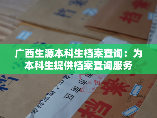 广西生源本科生档案查询：为本科生提供档案查询服务