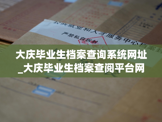 大庆毕业生档案查询系统网址_大庆毕业生档案查阅平台网址发布