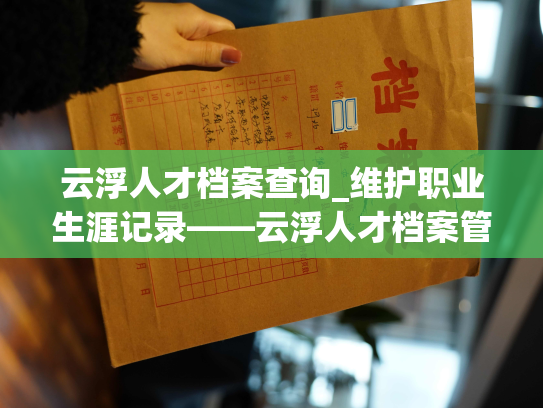 云浮人才档案查询_维护职业生涯记录——云浮人才档案管理服务再登！