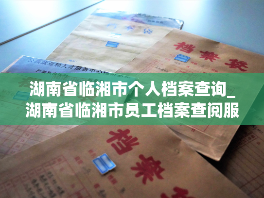 湖南省临湘市个人档案查询_湖南省临湘市员工档案查阅服务