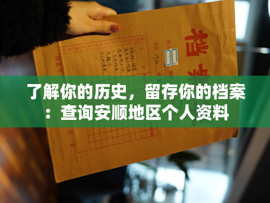 了解你的历史，留存你的档案：查询安顺地区个人资料