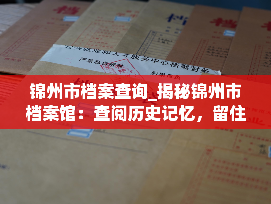 锦州市档案查询_揭秘锦州市档案馆：查阅历史记忆，留住珍贵故事。