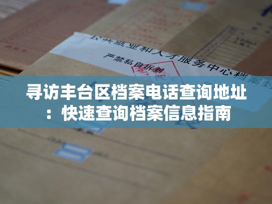 寻访丰台区档案电话查询地址：快速查询档案信息指南