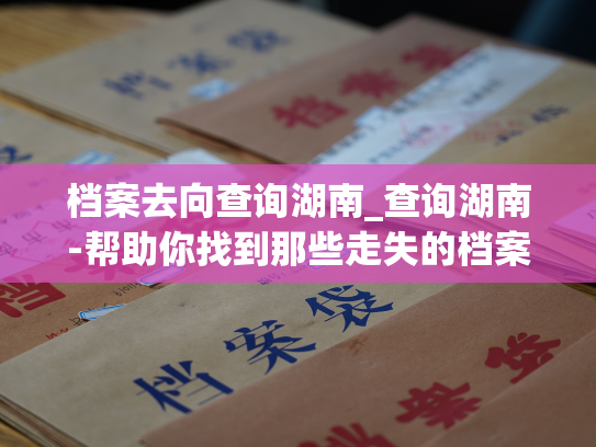 档案去向查询湖南_查询湖南-帮助你找到那些走失的档案