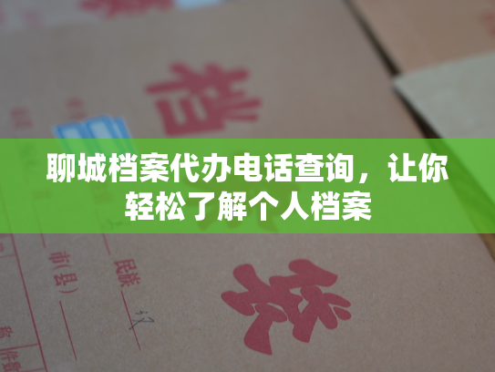 聊城档案代办电话查询，让你轻松了解个人档案