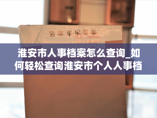 淮安市人事档案怎么查询_如何轻松查询淮安市个人人事档案？